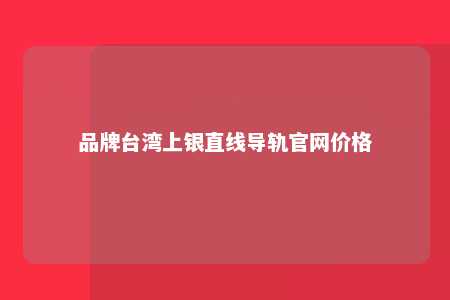 品牌台湾上银直线导轨官网价格 