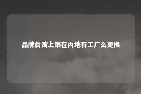 品牌台湾上银在内地有工厂么更换 